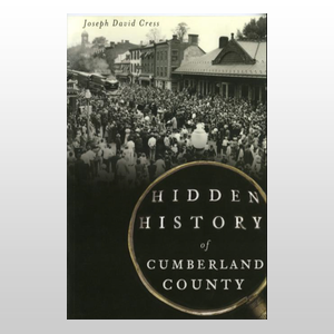 Hidden History of Cumberland County PA by Joseph David Cress